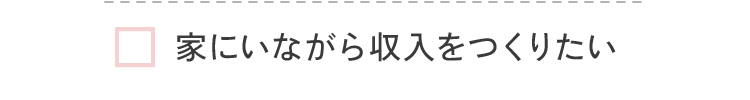 家にいながら収入をつくりたい