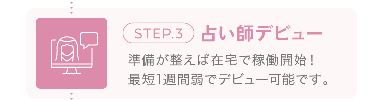 step.3 占い師デビュー 準備が整えば在宅で稼働開始！最短1週間弱でデビュー可能です。