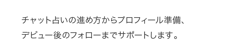 チャット占いの進め方からプロフィール準備、デビュー後のフォローまでサポートします。
